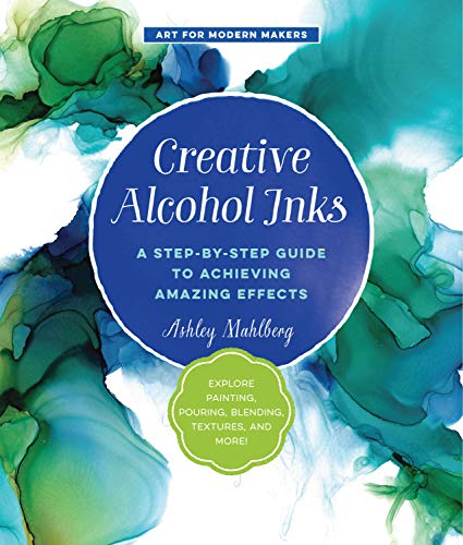 Creative Alcohol Inks: A Step-by-Step Guide to Achieving Amazing Effects--Explore Painting, Pouring, Blending, Textures, and More! (Art for Modern Makers, 2)