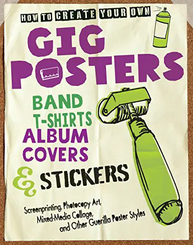 How to Create Your Own Gig Posters, Band T-Shirts, Album Covers, & Stickers: Screenprinting, Photocopy Art, Mixed-Media Collage, and Other Guerilla Poster Styles